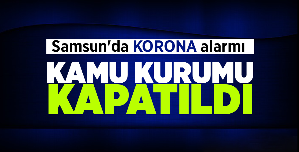 Samsun’da KORONA alarmı  KAMU KURUMU KAPATILDI