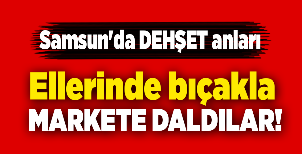 Samsun’da DEHŞET anları  Ellerinde bıçakla  MARKETE DALDILAR!