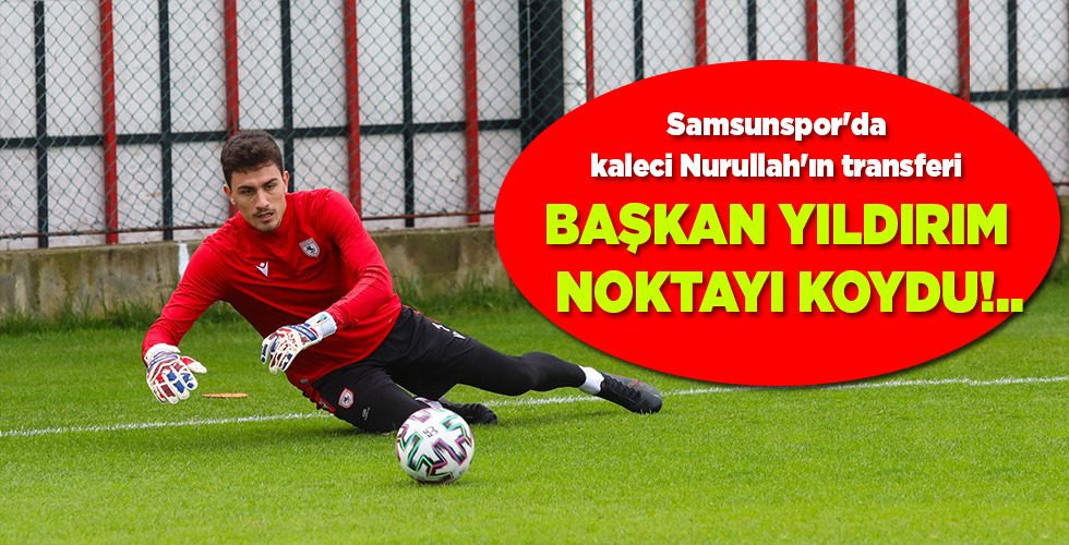 Samsunspor’da kaleci Nurullah’ın transferi BAŞKAN YILDIRIM NOKTAYI KOYDU!..