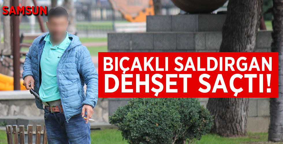 BIÇAKLI SALDIRGAN DEHŞET SAÇTI
