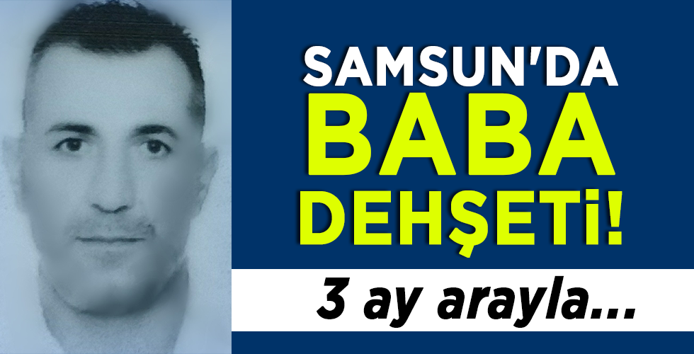 SAMSUN’DA BABA DEHŞETİ! 3 ay arayla..