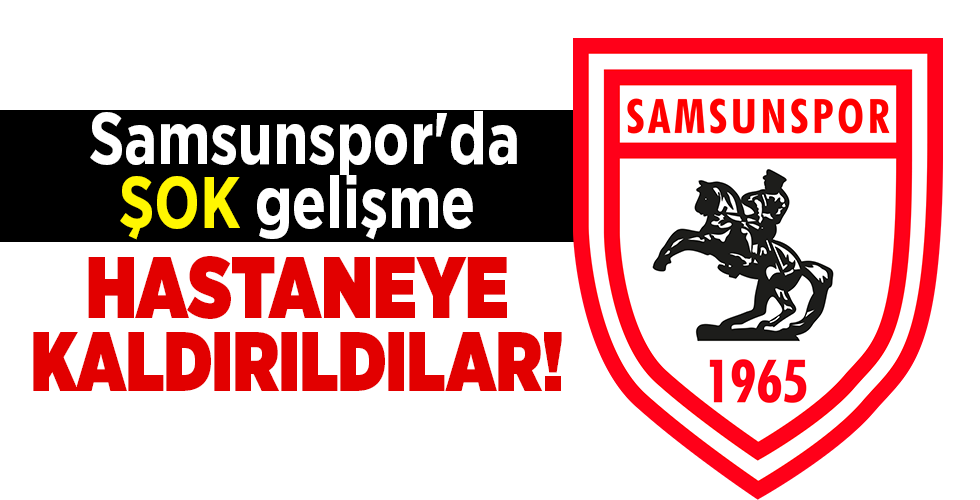 Samsunspor’da ŞOK gelişme HASTANEYE KALDIRILDILAR!
