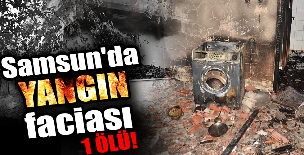 Samsun’da YANGIN faciası 1 ÖLÜ!