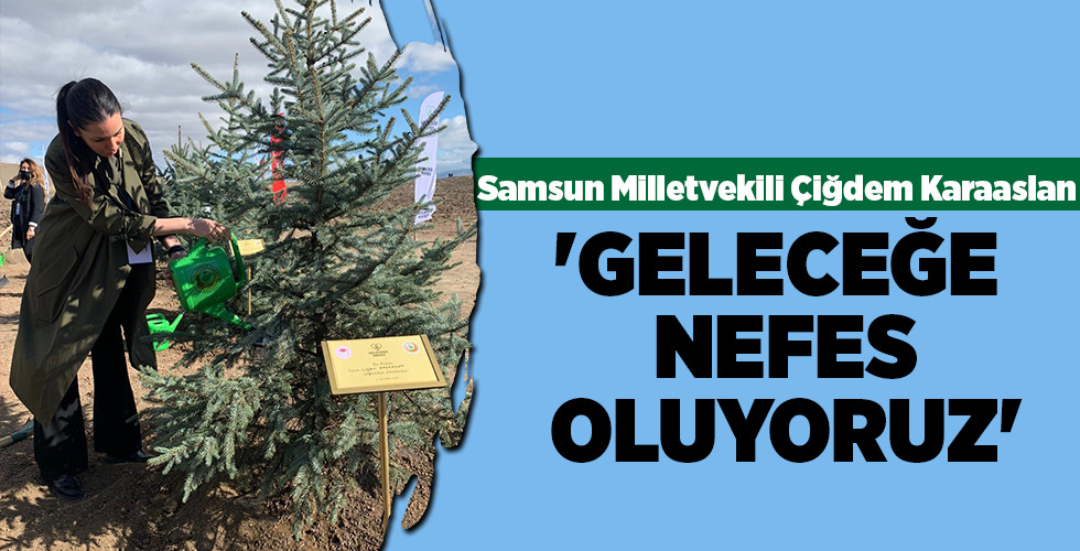 Samsun Milletvekili Çiğdem Karaaslan ‘GELECEĞE NEFES OLUYORUZ’