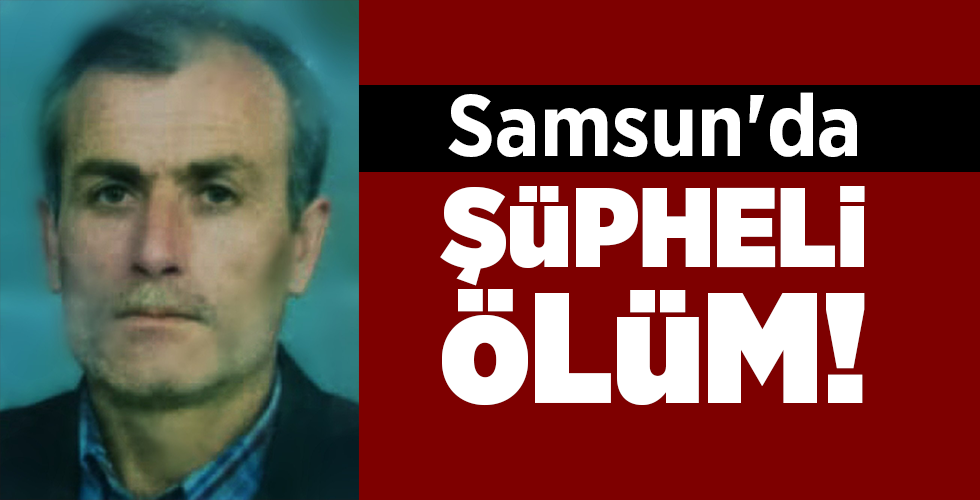 Samsun’da ŞÜPHELİ ÖLÜM!
