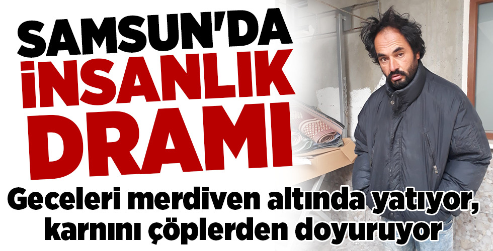 SAMSUN’DA İNSANLIK DRAMI Geceleri merdiven altında yatıyor, karnını çöplerden doyuruyor