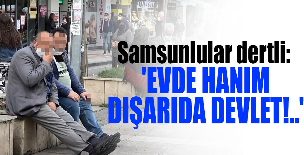 Samsunlular dertli: ‘EVDE HANIM DIŞARIDA DEVLET!..’