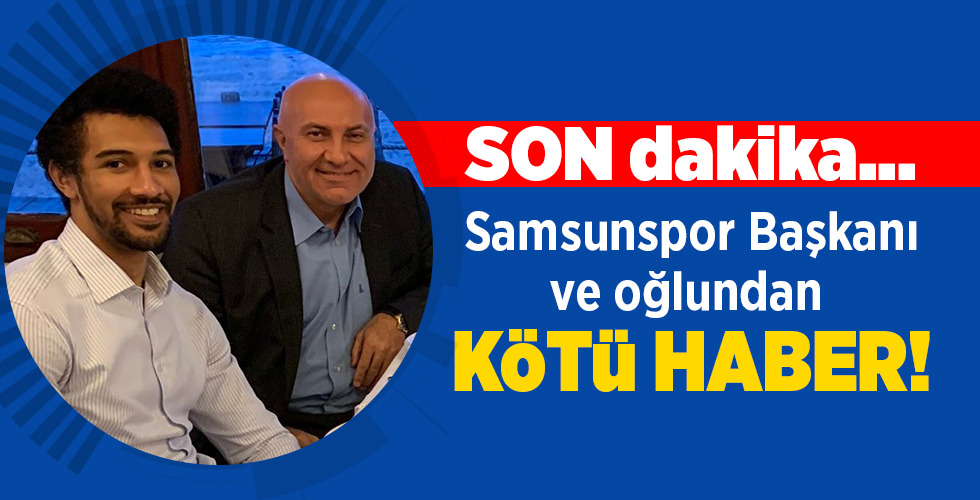 SON dakika…  Samsunspor Başkanı ve oğlundan  KÖTÜ HABER!