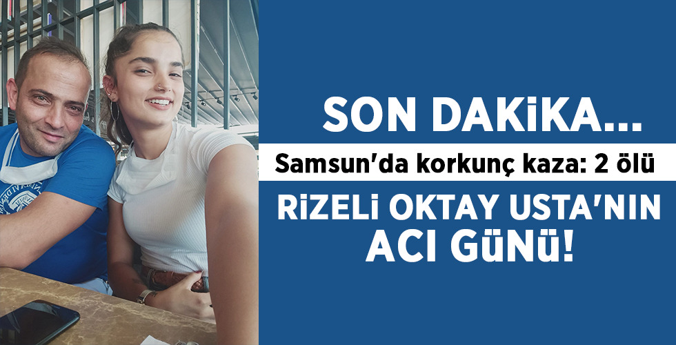 SON DAKİKA… Samsun’da korkunç kaza: 2 ölü RİZELİ OKTAY USTA’NIN ACI GÜNÜ!
