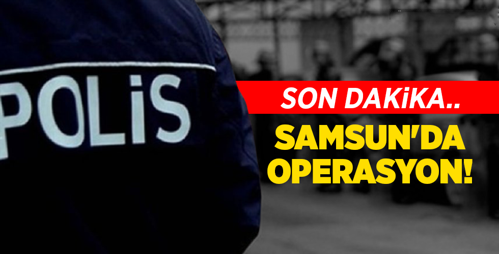 SON DAKİKA.. SAMSUN’DA OPERASYON!