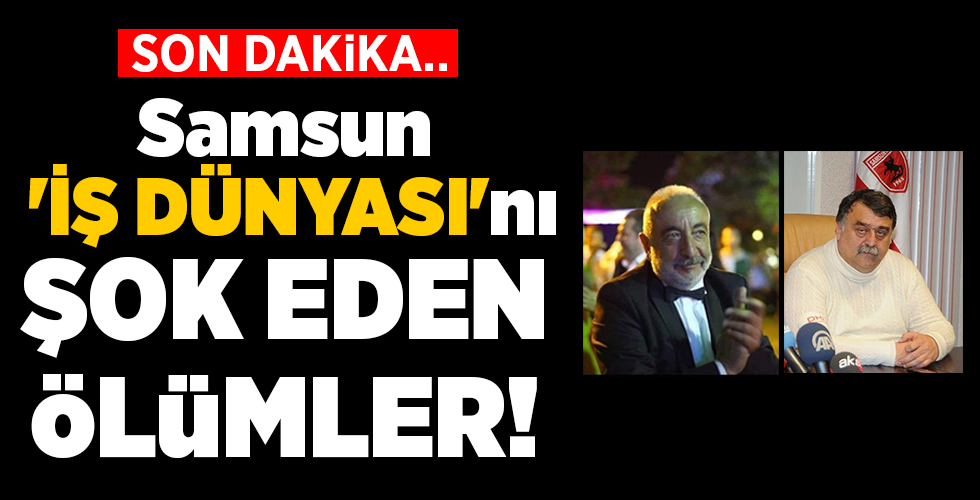SON DAKİKA… Samsun ‘İŞ DÜNYASI’nı ŞOK EDEN ÖLÜMLER!