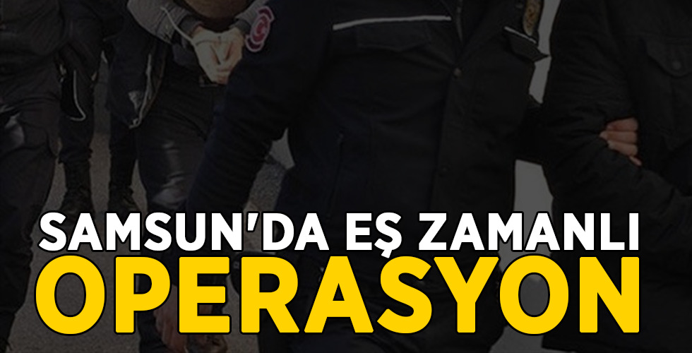 SAMSUN’DA EŞ ZAMANLI OPERASYON
