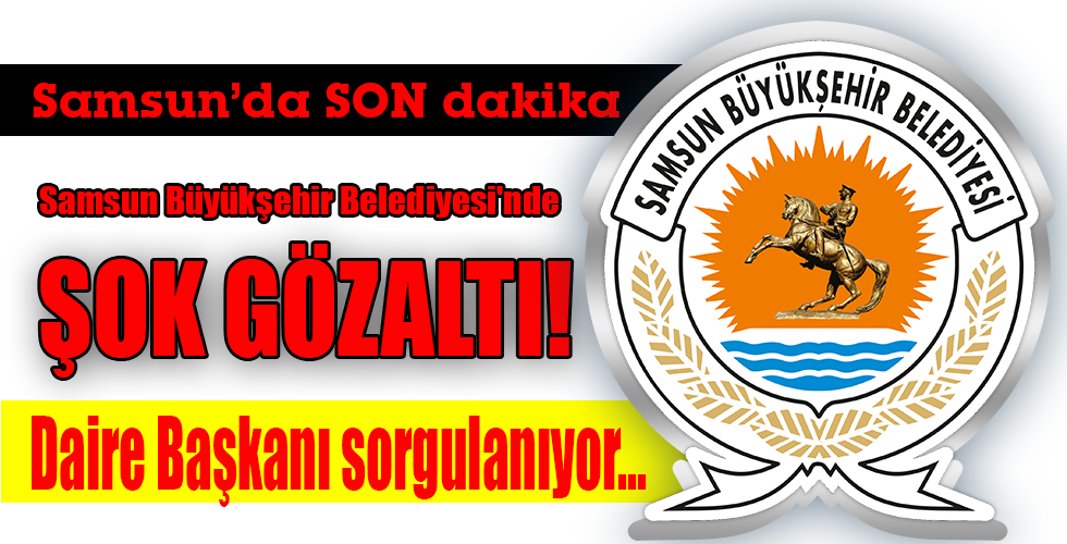Samsun Büyükşehir Belediyesi’nde  ŞOK GÖZALTI!