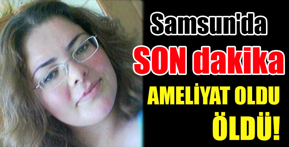 AMELİYAT OLDU, ÖLDÜ!