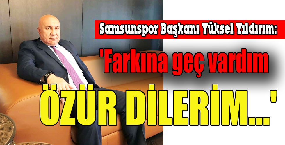 ‘Farkına geç vardım ÖZÜR DİLERİM…’