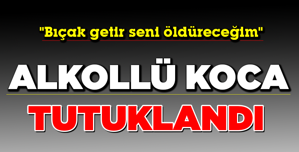 ALKOLLÜ KOCA TUTUKLANDI