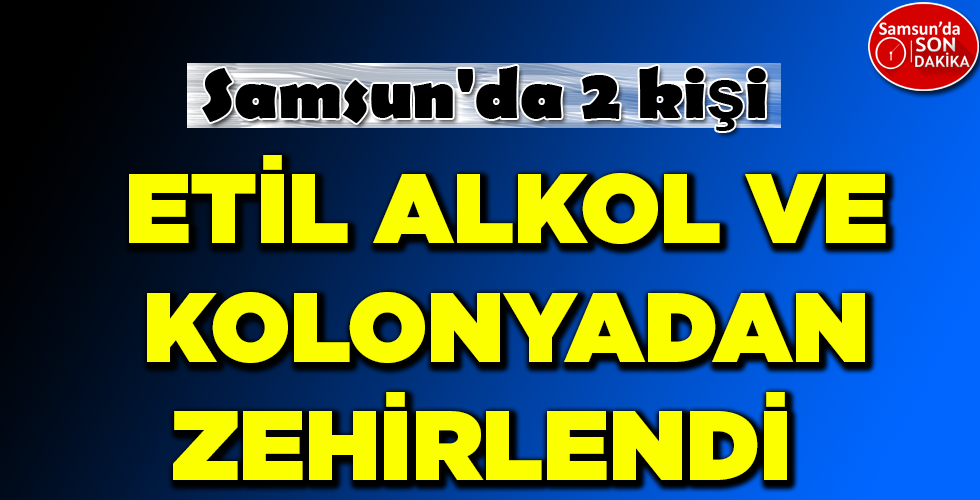 ETİL ALKOL VE KOLONYADAN ZEHİRLENDİ