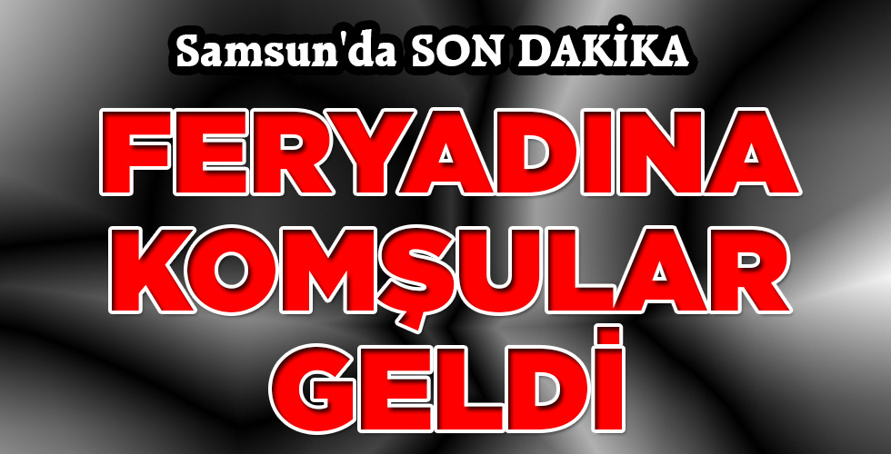 FERYADINA KOMŞULAR GELDİ