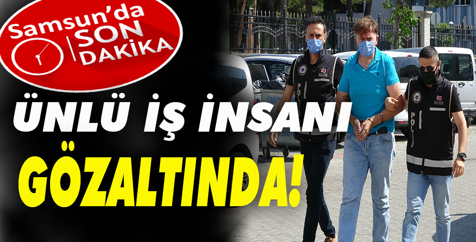 ÜNLÜ İŞ İNSANI GÖZALTINDA!
