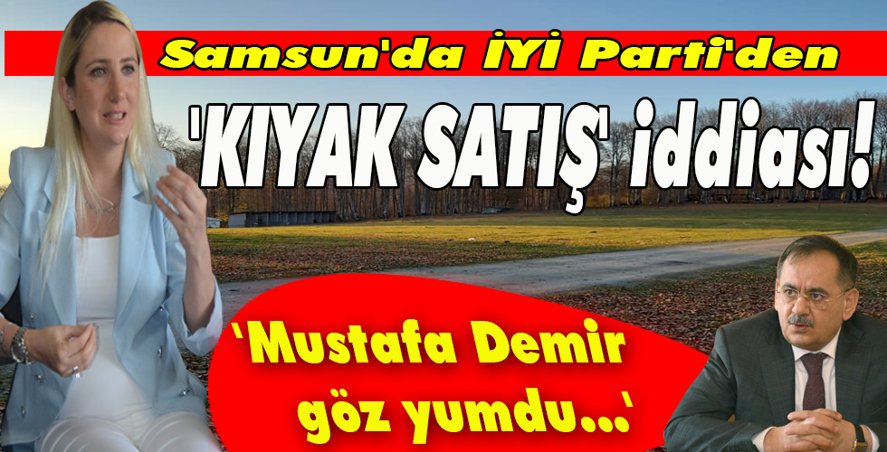 Samsun’da İYİ Parti’den ‘KIYAK SATIŞ’ iddiası!