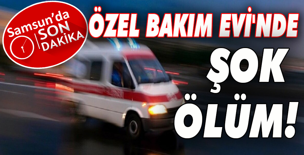 ÖZEL BAKIM EVİ’NDE  ŞOK ÖLÜM!