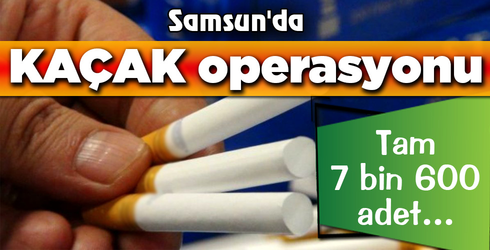 Samsun’da KAÇAK operasyonu