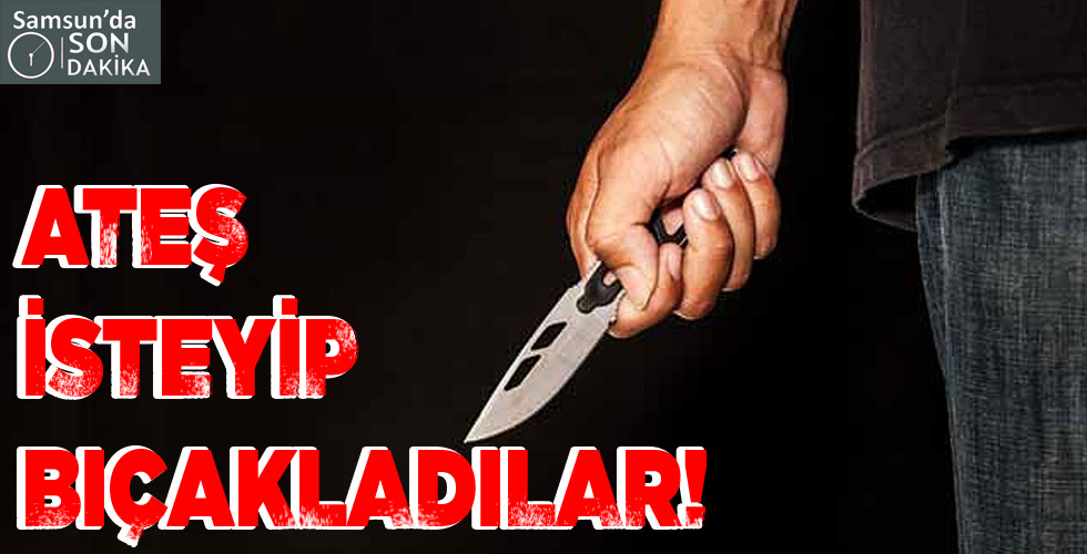 ATEŞ İSTEYİP BIÇAKLADILAR!