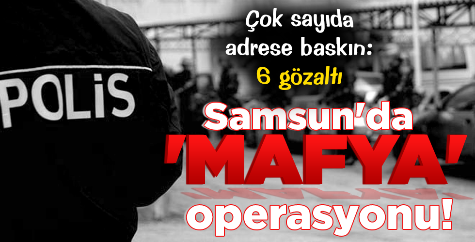 Samsun’da ‘MAFYA’ operasyonu!