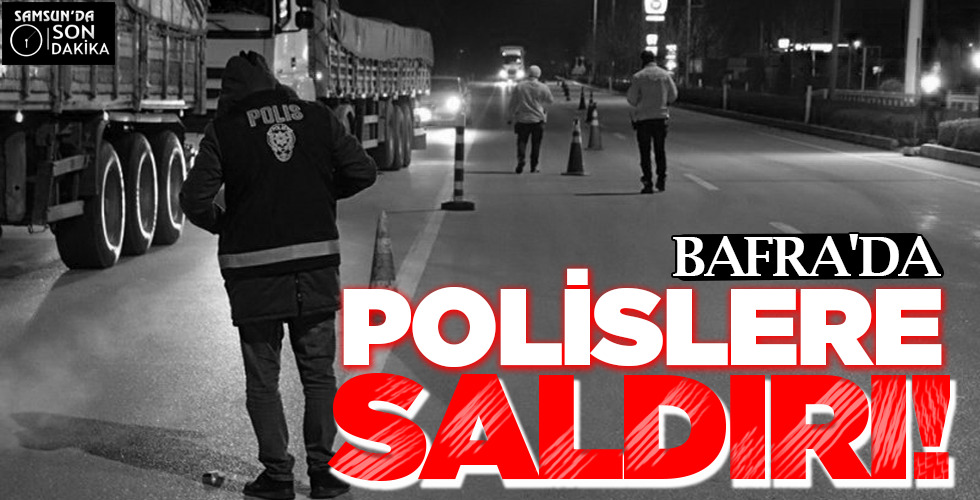 BAFRA’DA POLİSLERE  SALDIRI!