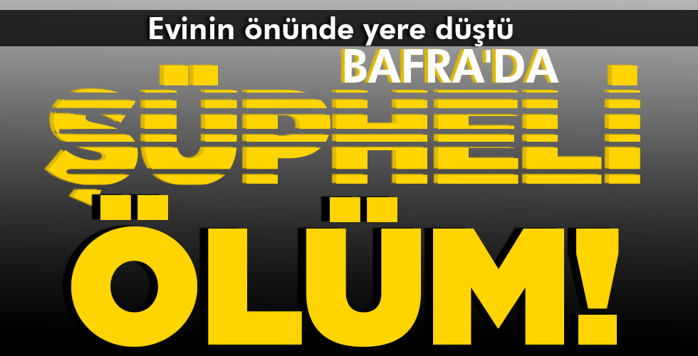 BAFRA’DA ŞÜPHELİ ÖLÜM!