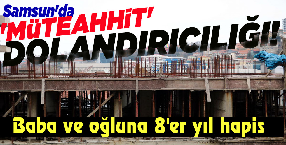 Samsun’da ‘MÜTEAHHİT’ DOLANDIRICILIĞI!