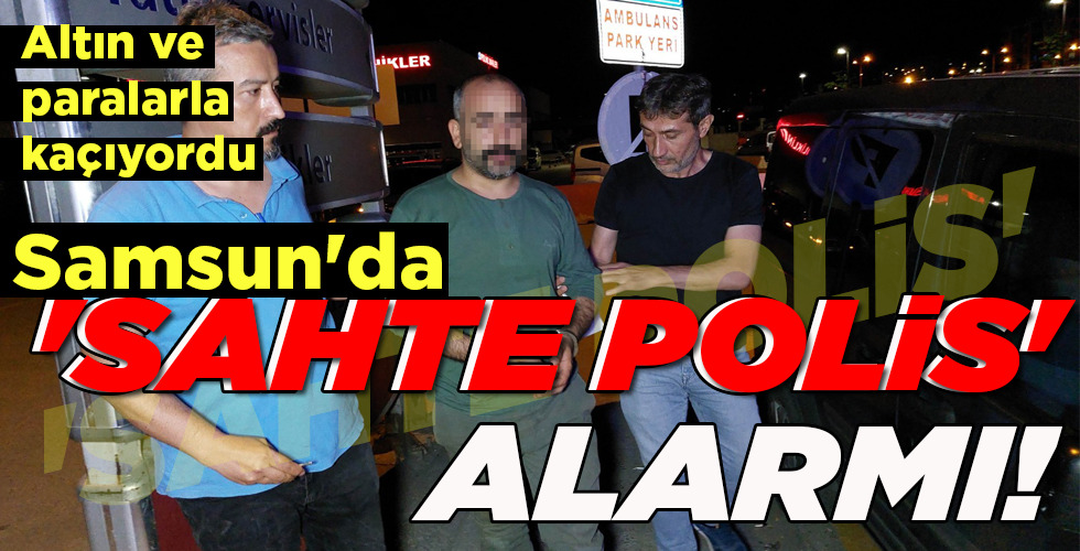Samsun’da ‘SAHTE POLİS’ ALARMI!