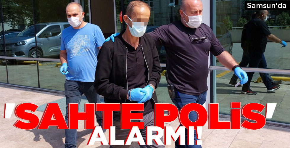 Samsun’da ‘SAHTE POLİS’ ALARMI!