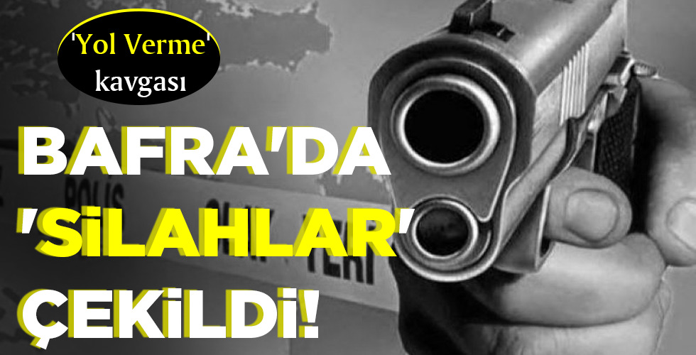 BAFRA’DA ‘SİLAHLAR’   ÇEKİLDİ!