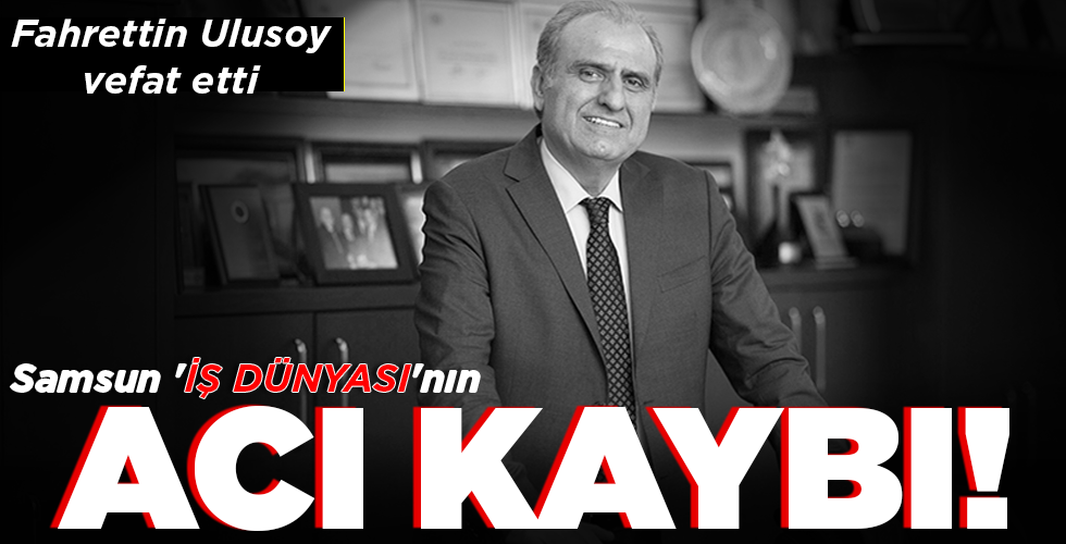 Samsun ‘İŞ DÜNYASI’nın ACI KAYBI!
