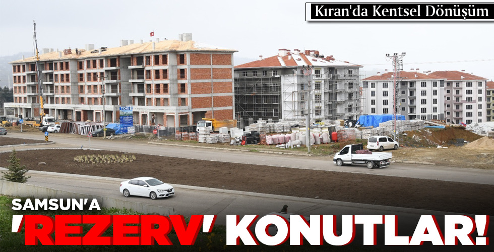SAMSUN’A ‘REZERV’ KONUTLAR!
