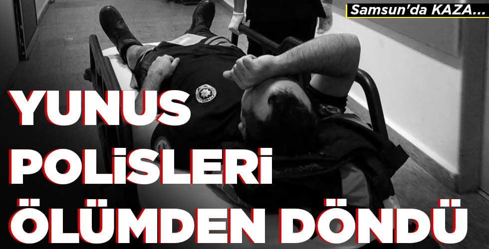 YUNUS POLİSLERİ  ÖLÜMDEN DÖNDÜ
