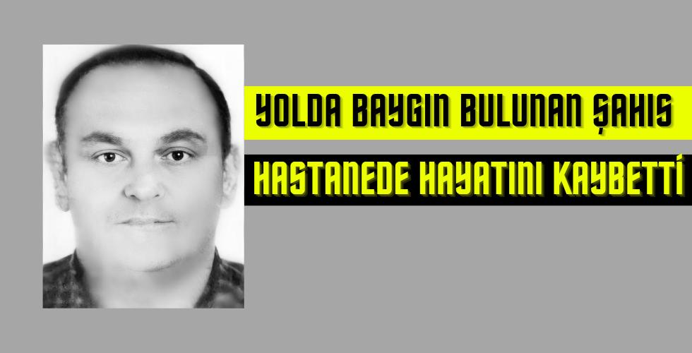 Yolda baygın bulunan şahıs hastanede hayatını kaybetti