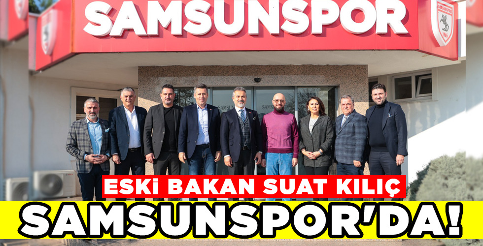 ESKİ BAKAN SUAT KILIÇ SAMSUNSPOR’DA!
