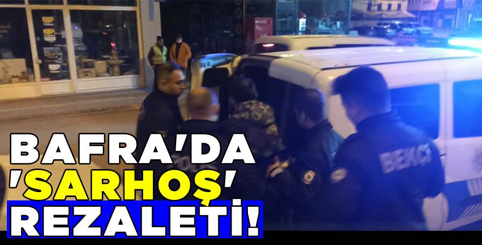 BAFRA'DA 'SARHOŞ' REZALETİ!
