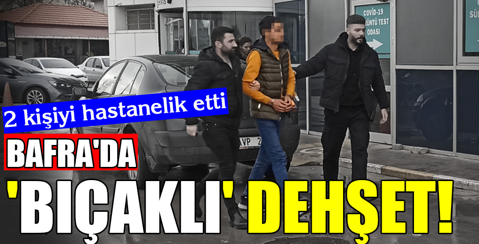 BAFRA’DA ‘BIÇAKLI’ DEHŞET!