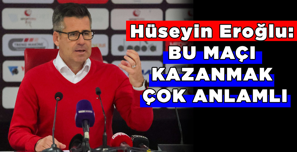 Hüseyin Eroğlu : Bu maçı kazanmak çok anlamlı