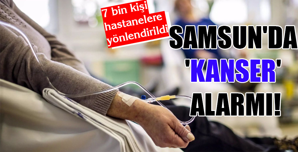 SAMSUN’DA ‘KANSER’ ALARMI!