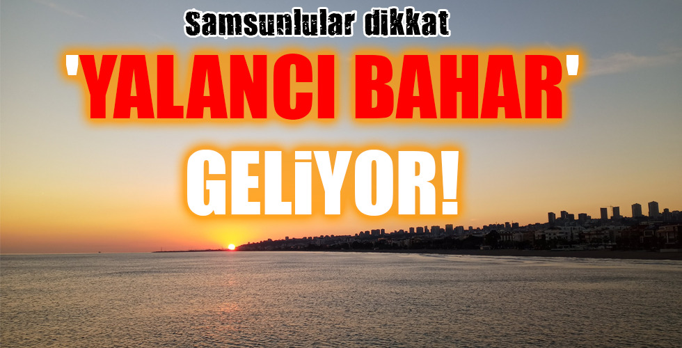 Samsunlular dikkat ‘YALANCI BAHAR’ GELİYOR!