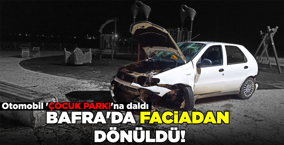 BAFRA’DA FACİADAN DÖNÜLDÜ!