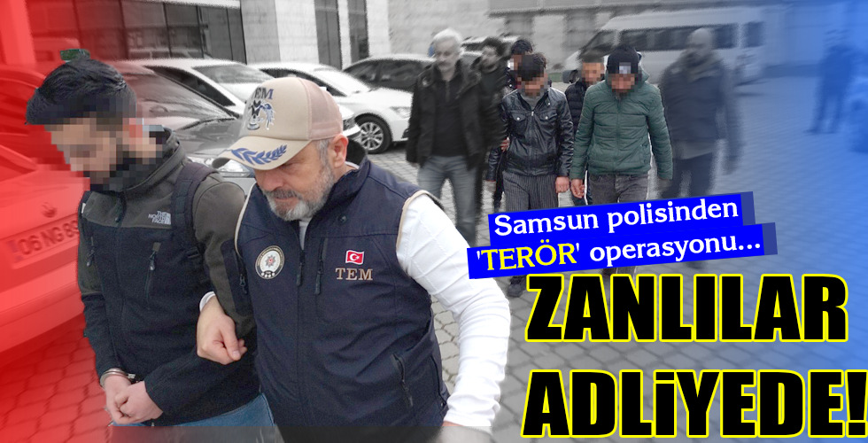 Samsun polisinden ‘TERÖR’ operasyonu…ZANLILAR ADLİYEDE!