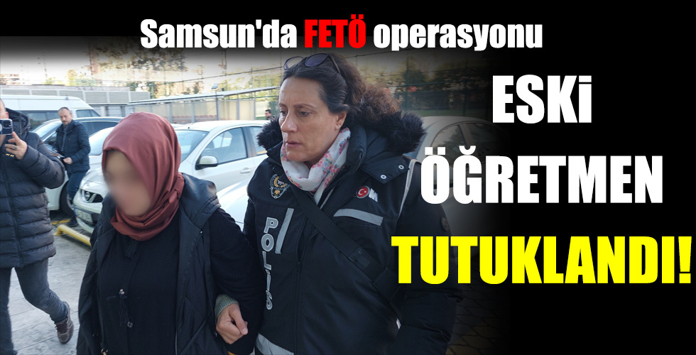 Samsun’da FETÖ operasyonu ESKİ ÖĞRETMEN TUTUKLANDI!