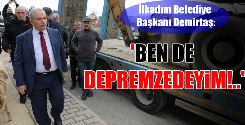 İlkadım Belediye Başkanı Demirtaş: ‘BEN DE DEPREMZEDEYİM!..’