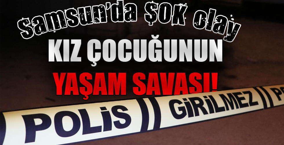 Samsun’da ŞOK olay…KIZ ÇOCUĞUNUN YAŞAM SAVAŞI!