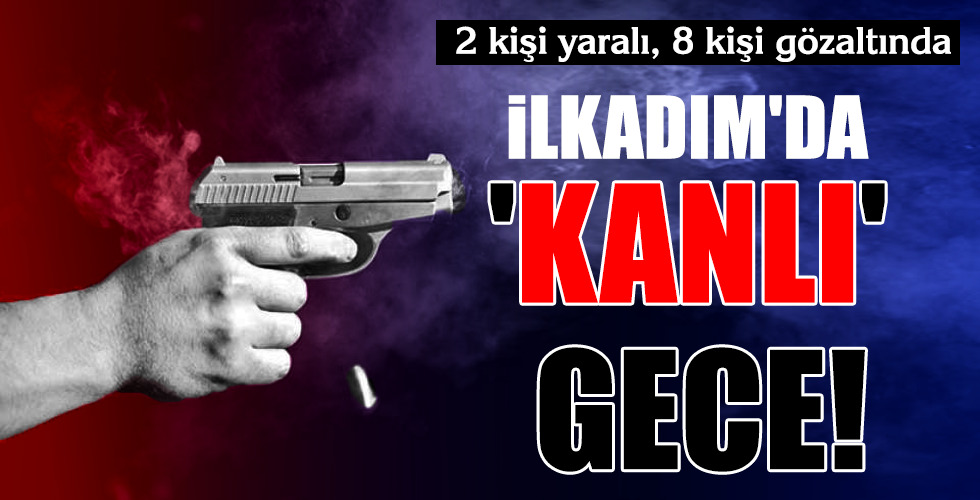 2 kişi yaralı, 8 kişi gözaltında…  İLKADIM’DA ‘KANLI’ GECE!